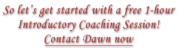 So let�s get started with a free 1-hour Intoductory Coaching Session! Contact Dawn now